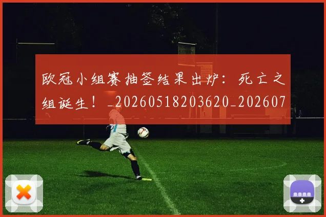欧冠小组赛抽签结果出炉：死亡之组诞生！_20260518203620_20260708190549