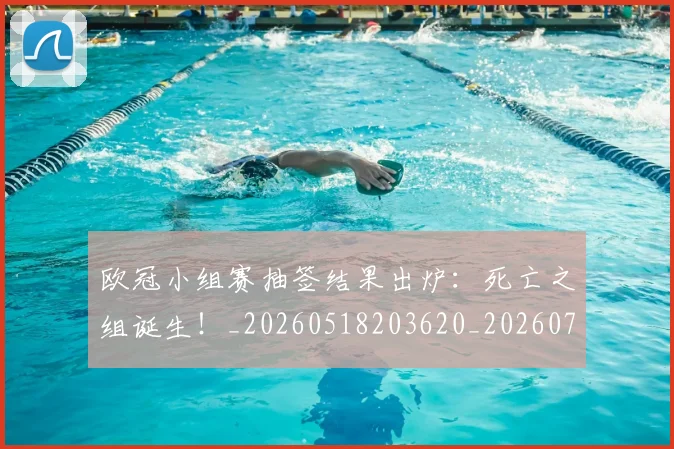 欧冠小组赛抽签结果出炉：死亡之组诞生！_20260518203620_20260708190549